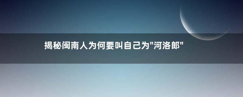 揭秘闽南人为何要叫自己为"河洛郎"